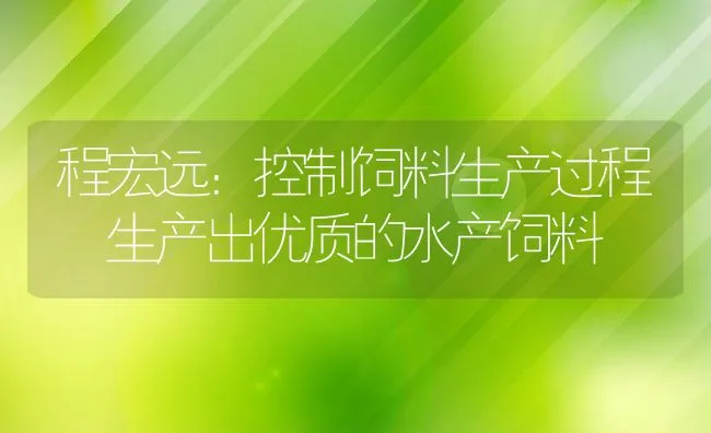 程宏远：控制饲料生产过程 生产出优质的水产饲料 | 动物养殖饲料