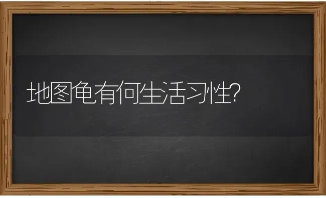 地图龟有何生活习性？ | 动物养殖问答