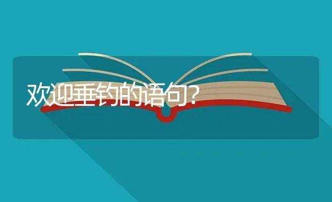 欢迎垂钓的语句？ | 鱼类宠物饲养