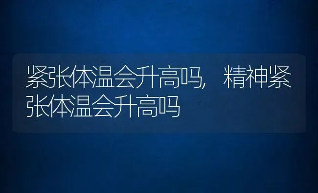 紧张体温会升高吗,精神紧张体温会升高吗 | 宠物百科知识