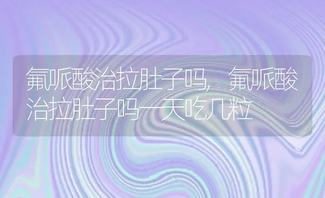 氟哌酸治拉肚子吗,氟哌酸治拉肚子吗一天吃几粒 | 宠物百科知识