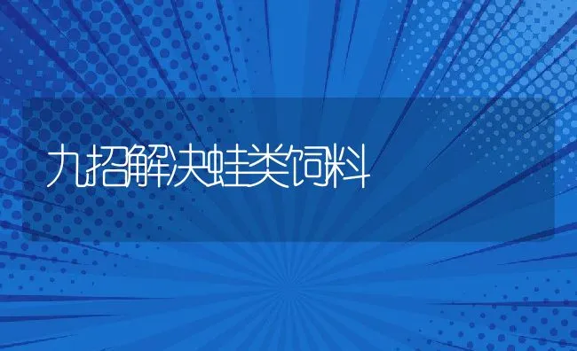 九招解决蛙类饲料 | 动物养殖饲料