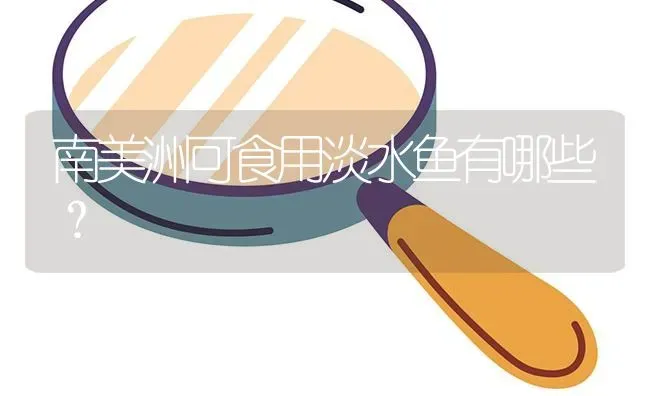 南美洲可食用淡水鱼有哪些？ | 鱼类宠物饲养