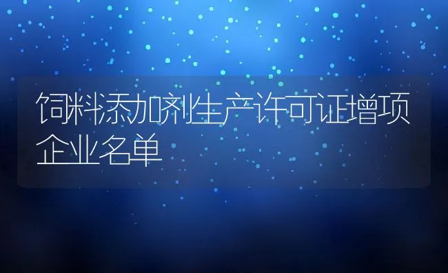 饲料添加剂生产许可证增项企业名单 | 动物养殖饲料