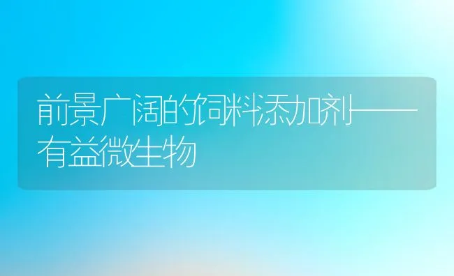 前景广阔的饲料添加剂——有益微生物 | 动物养殖饲料