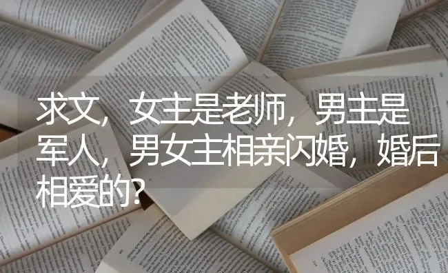 求文，女主是老师，男主是军人，男女主相亲闪婚，婚后相爱的？ | 动物养殖问答