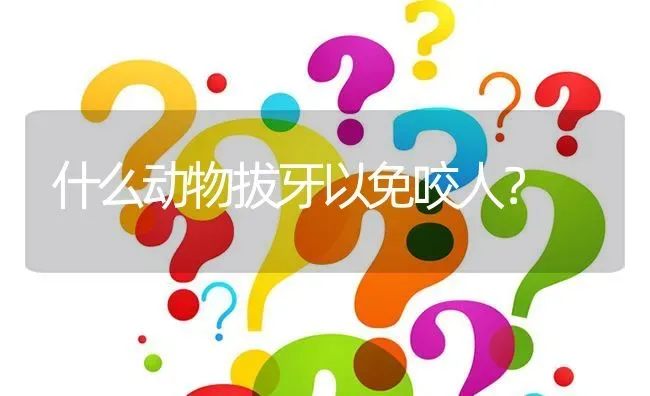 什么动物拔牙以免咬人？ | 动物养殖问答