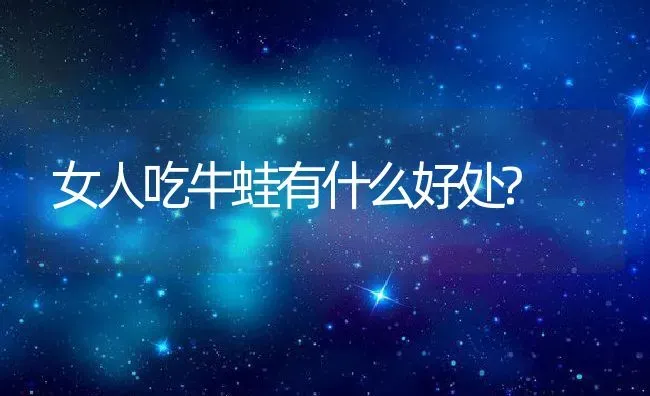 女人吃牛蛙有什么好处? | 动物养殖百科