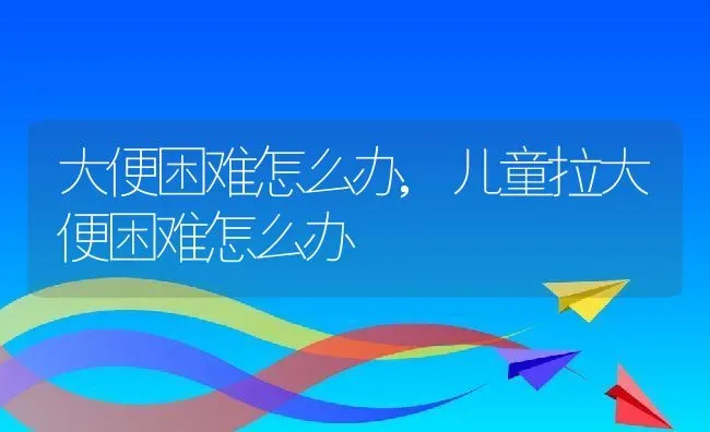 大便困难怎么办,儿童拉大便困难怎么办 | 宠物百科知识