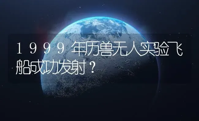 1999年历兽无人实验飞船成功发射？ | 鱼类宠物饲养