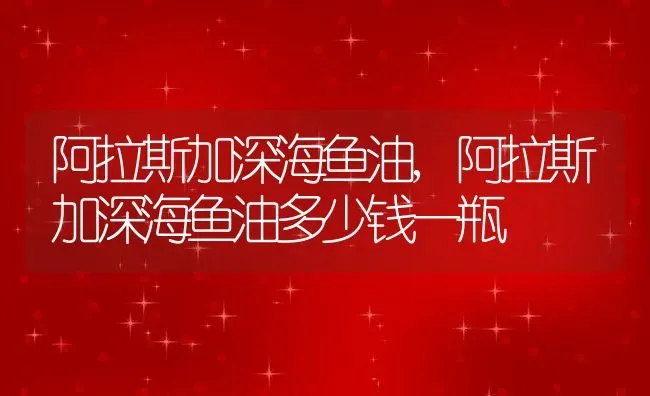 阿拉斯加深海鱼油,阿拉斯加深海鱼油多少钱一瓶 | 宠物百科知识