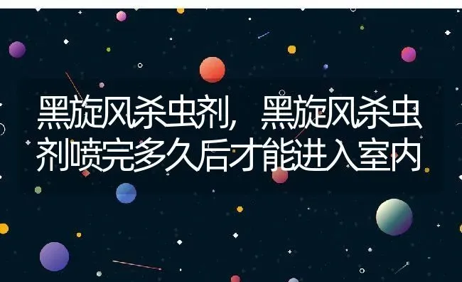 黑旋风杀虫剂,黑旋风杀虫剂喷完多久后才能进入室内 | 宠物百科知识