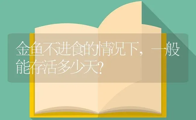 金鱼不进食的情况下，一般能存活多少天？ | 鱼类宠物饲养