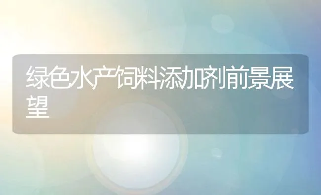 绿色水产饲料添加剂前景展望 | 动物养殖饲料