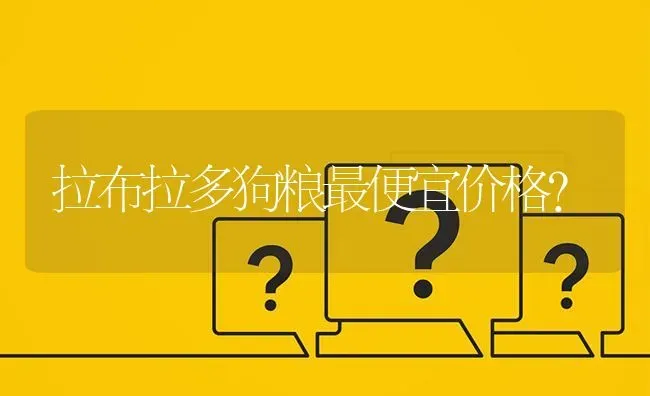 拉布拉多狗粮最便宜价格？ | 动物养殖问答