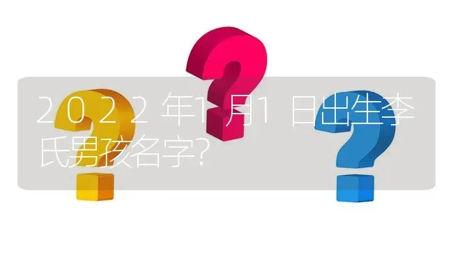 2022年1月1日出生李氏男孩名字？ | 动物养殖问答