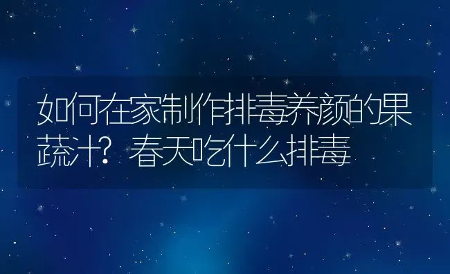 如何在家制作排毒养颜的果蔬汁?春天吃什么排毒 | 动物养殖百科