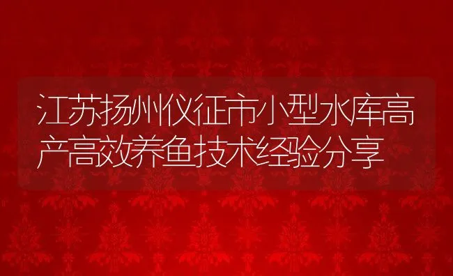 江苏扬州仪征市小型水库高产高效养鱼技术经验分享 | 动物养殖饲料