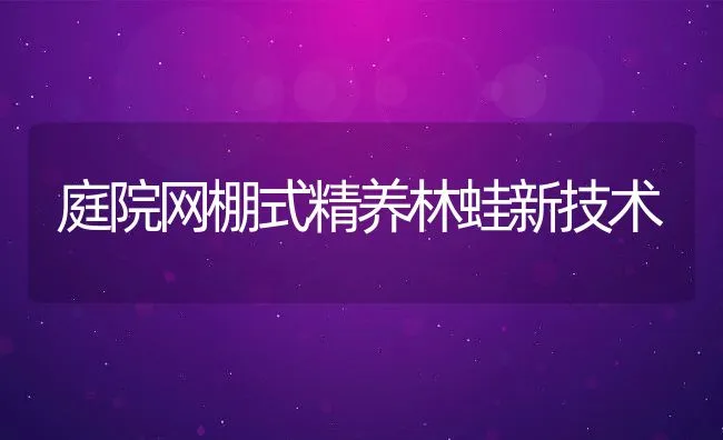 庭院网棚式精养林蛙新技术 | 动物养殖学堂