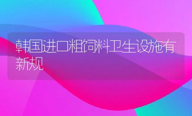 韩国进口粗饲料卫生设施有新规 | 动物养殖饲料