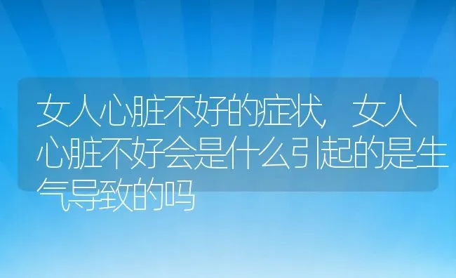 女人心脏不好的症状,女人心脏不好会是什么引起的是生气导致的吗 | 宠物百科知识