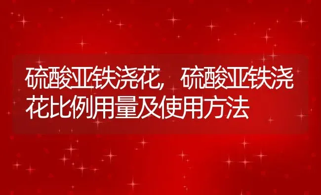 硫酸亚铁浇花,硫酸亚铁浇花比例用量及使用方法 | 宠物百科知识