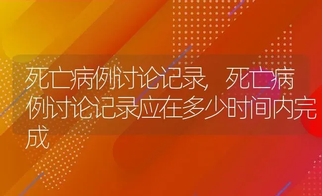 死亡病例讨论记录,死亡病例讨论记录应在多少时间内完成 | 宠物百科知识