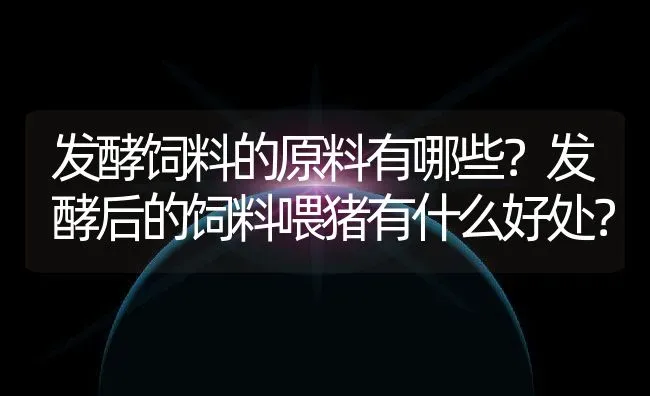 发酵饲料的原料有哪些？发酵后的饲料喂猪有什么好处？ | 家畜养殖技术