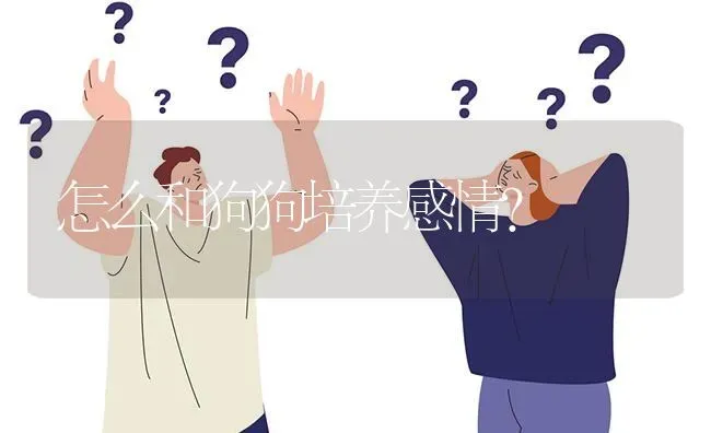 怎么和狗狗培养感情？ | 动物养殖问答