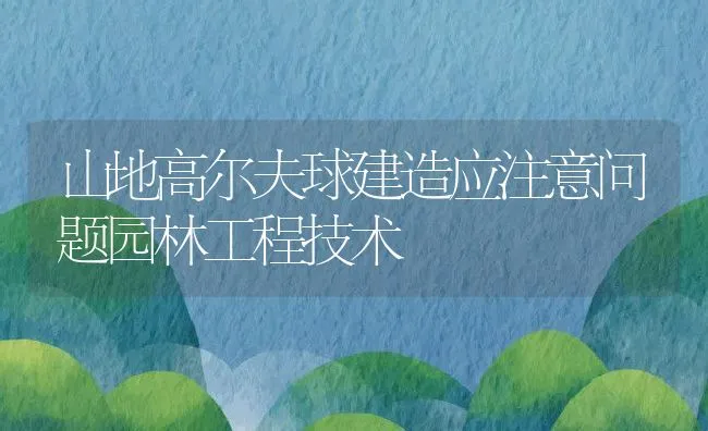 山地高尔夫球建造应注意问题园林工程技术 | 水产养殖知识