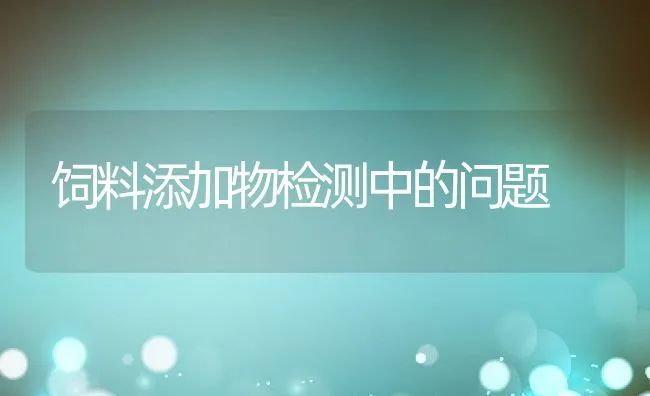 饲料添加物检测中的问题 | 动物养殖饲料