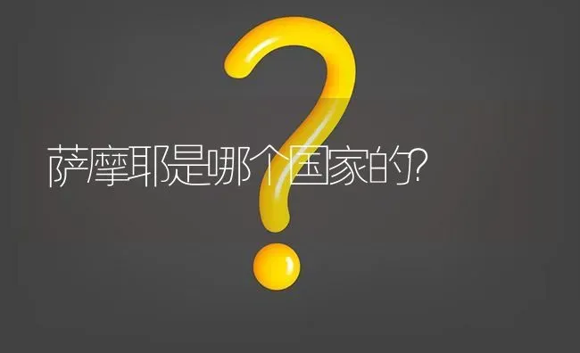 萨摩耶是哪个国家的？ | 动物养殖问答