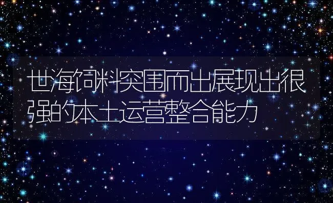 世海饲料突围而出展现出很强的本土运营整合能力 | 动物养殖饲料