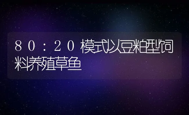 80:20模式以豆粕型饲料养殖草鱼 | 动物养殖学堂