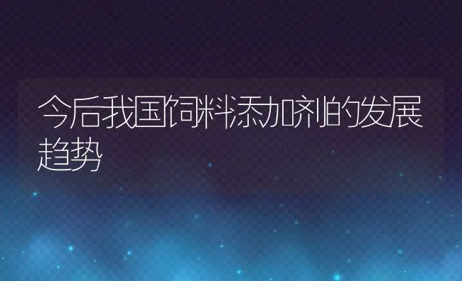 今后我国饲料添加剂的发展趋势 | 动物养殖饲料