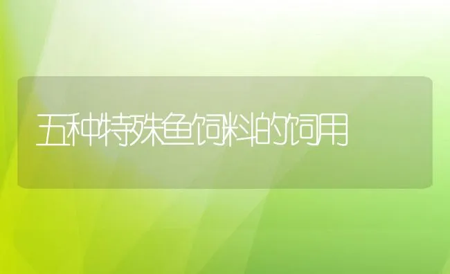 五种特殊鱼饲料的饲用 | 动物养殖饲料