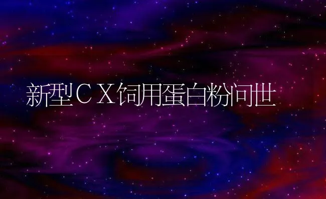 新型ＣＸ饲用蛋白粉问世 | 动物养殖学堂