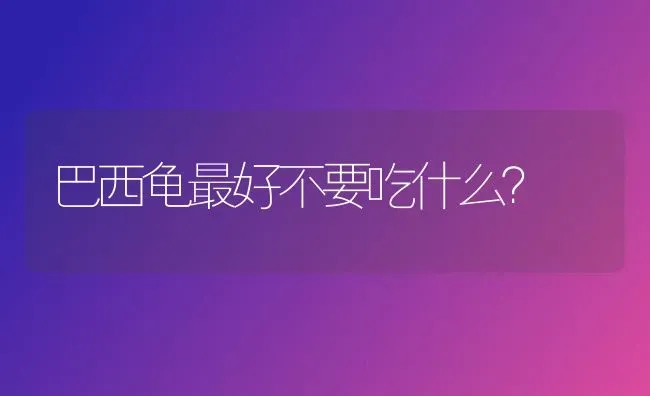 巴西龟最好不要吃什么？ | 动物养殖问答