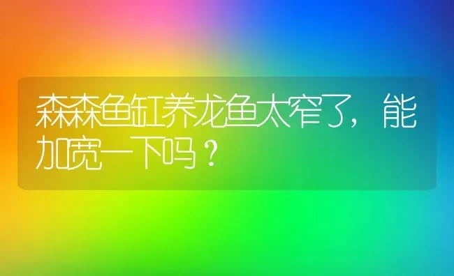 森森鱼缸养龙鱼太窄了,能加宽一下吗？ | 鱼类宠物饲养