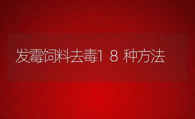 发霉饲料去毒18种方法 | 动物养殖学堂