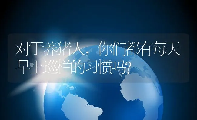 对于养猪人，你们都有每天早上巡栏的习惯吗？ | 动物养殖饲料