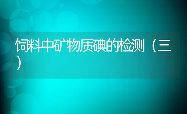 饲料中矿物质碘的检测（三） | 动物养殖学堂