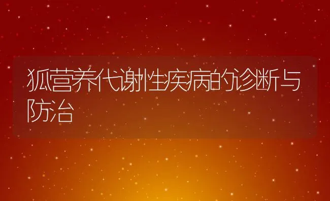 狐营养代谢性疾病的诊断与防治 | 动物养殖学堂