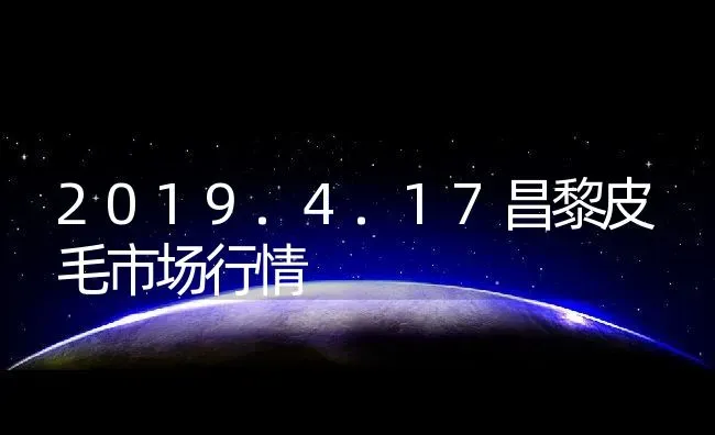 2019.4.17昌黎皮毛市场行情 | 动物养殖百科