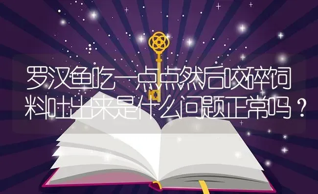 罗汉鱼吃一点点然后咬碎饲料吐出来是什么问题正常吗？ | 鱼类宠物饲养