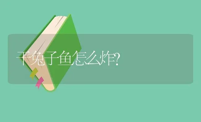 干兔子鱼怎么炸？ | 鱼类宠物饲养