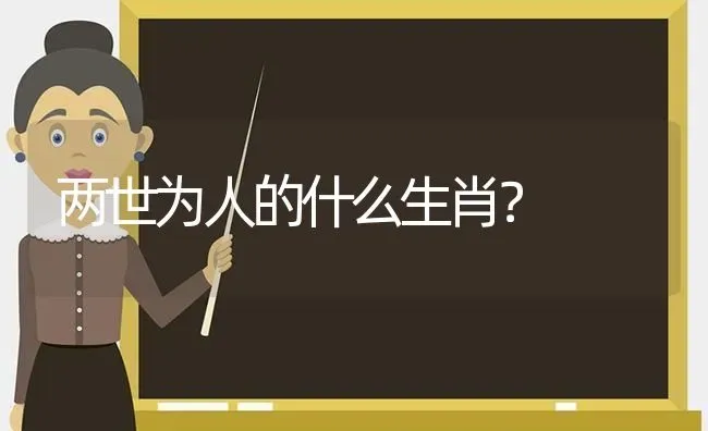 两世为人的什么生肖？ | 动物养殖问答