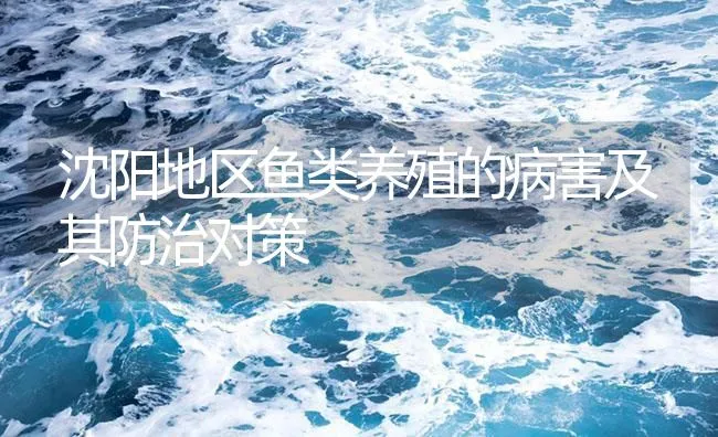 沈阳地区鱼类养殖的病害及其防治对策 | 海水养殖技术