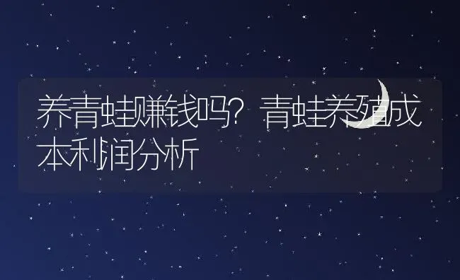 养青蛙赚钱吗？青蛙养殖成本利润分析 | 动物养殖百科