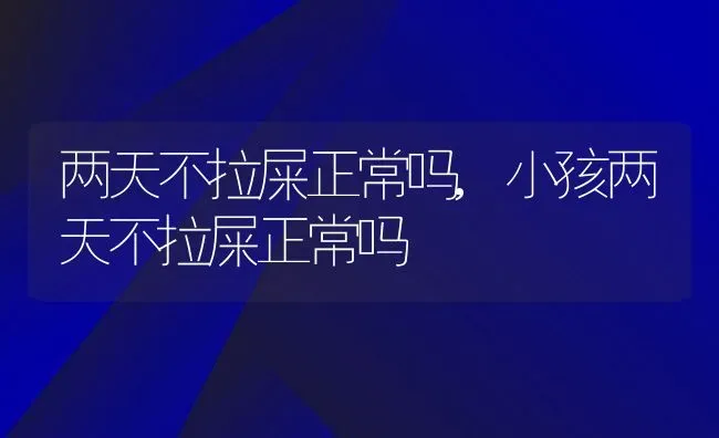 两天不拉屎正常吗,小孩两天不拉屎正常吗 | 宠物百科知识